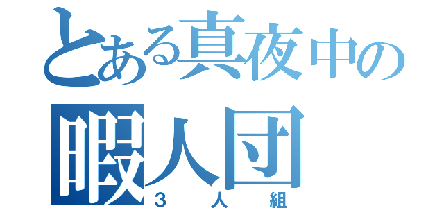 とある真夜中の暇人団（３人組）