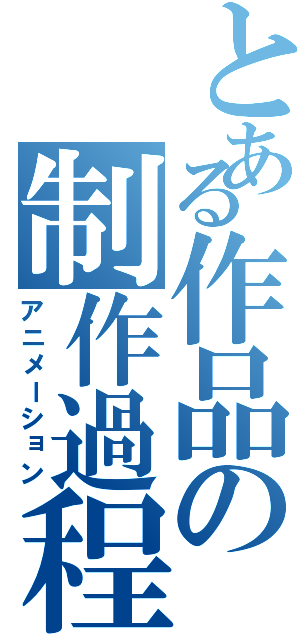 とある作品の制作過程（アニメーション）