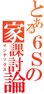 とある６Ｓの家課討論（インデックス）