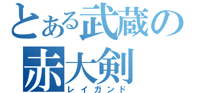 とある武蔵の赤大剣（レイガンド）