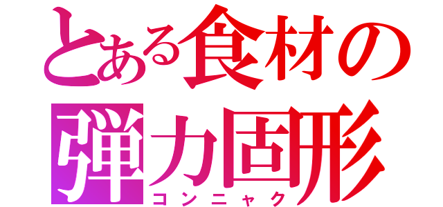 とある食材の弾力固形（コンニャク）