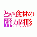 とある食材の弾力固形（コンニャク）