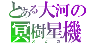 とある大河の冥樹星機（スピカ）