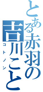 とある赤羽の吉川ことの（コトノン）