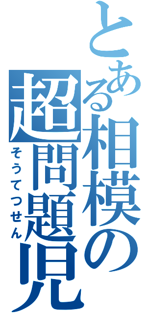 とある相模の超問題児（そうてつせん）