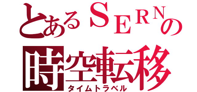 とあるＳＥＲＮの時空転移（タイムトラベル）