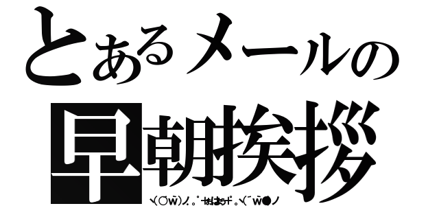 とあるメールの早朝挨拶（ヽ（○´ｗ｀）ノ．。゜＋ぉはょぅ＋゜。ヽ（´ｗ｀●）ノ）