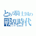 とある騎士国の戦乱時代（いやー乱世乱世）