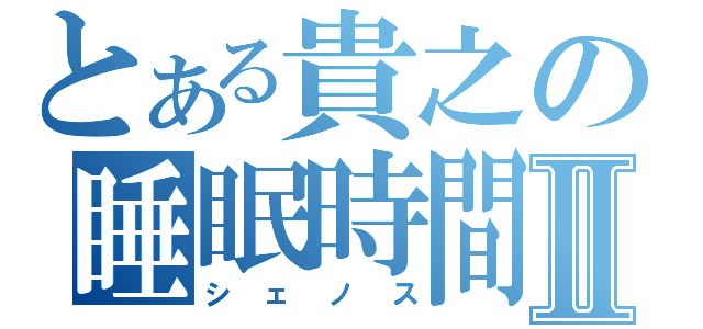 とある貴之の睡眠時間Ⅱ（シェノス）