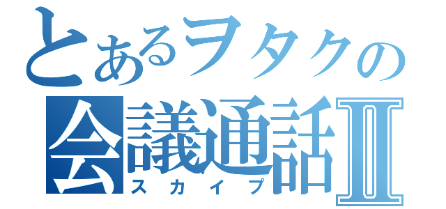 とあるヲタクの会議通話Ⅱ（スカイプ）