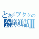 とあるヲタクの会議通話Ⅱ（スカイプ）