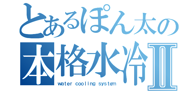 とあるぽん太の本格水冷ＰＣⅡ（ｗａｔｅｒ ｃｏｏｌｉｎｇ ｓｙｓｔｅｍ）