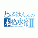 とあるぽん太の本格水冷ＰＣⅡ（ｗａｔｅｒ ｃｏｏｌｉｎｇ ｓｙｓｔｅｍ）