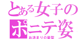 とある女子のポニテ姿（お決まりの髪型）