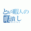 とある暇人の暇潰し（ラインプレイ）