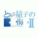 とある量子の・・海・Ⅱ（リントヴルム）