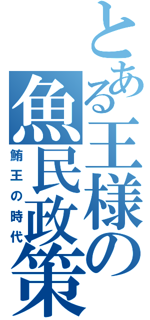 とある王様の魚民政策（鮪王の時代）