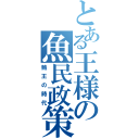 とある王様の魚民政策（鮪王の時代）