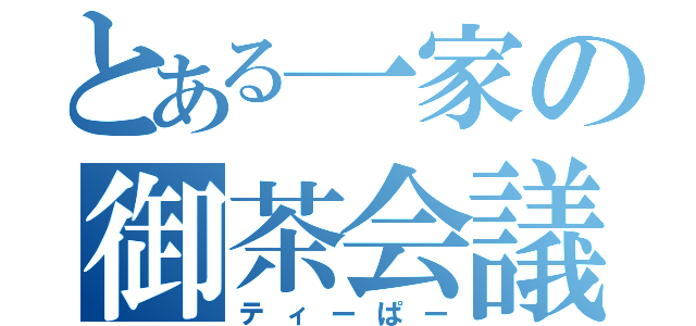 とある一家の御茶会議（ティーぱー）