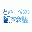 とある一家の御茶会議（ティーぱー）