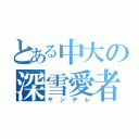 とある中大の深雪愛者（ヤンデレ）