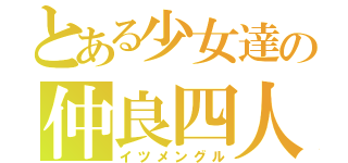 とある少女達の仲良四人（イツメングル）