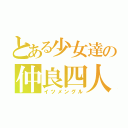 とある少女達の仲良四人（イツメングル）