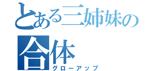 とある三姉妹の合体（グローアップ）