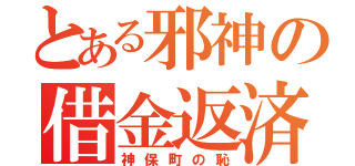 とある邪神の借金返済（神保町の恥）