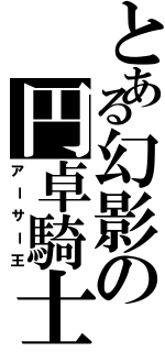 とある幻影の円卓騎士（アーサー王）