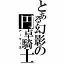 とある幻影の円卓騎士（アーサー王）