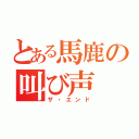 とある馬鹿の叫び声（ザ・エンド）