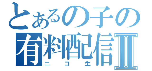 とあるの子の有料配信Ⅱ（ニコ生）