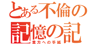 とある不倫の記憶の記録（貴方への手紙）