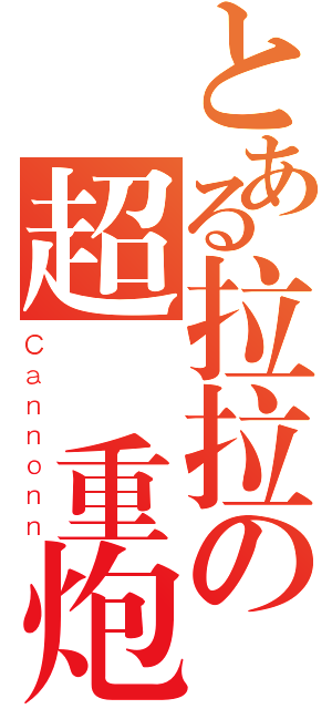 とある拉拉の超級重炮（Ｃａｎｎｏｎｎ）