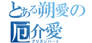 とある朔愛の厄介愛（プリズンハート）