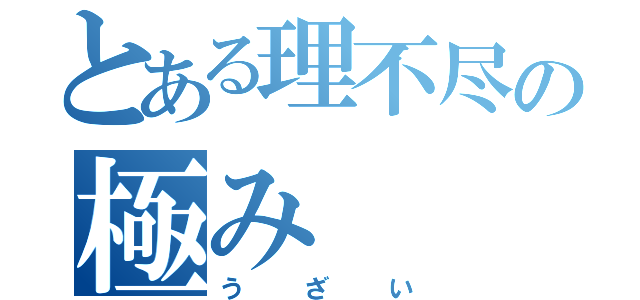 とある理不尽の極み（うざい）