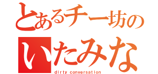 とあるチー坊のいたみな（ｄｉｒｔｙ ｃｏｎｖｅｒｓａｔｉｏｎ）