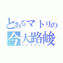 とあるマトリの今大路峻（スケコマシ）