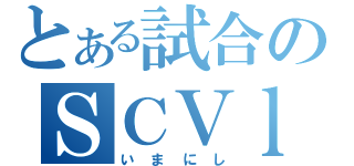 とある試合のＳＣＶｌ（いまにし）