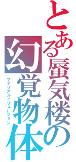 とある蜃気楼の幻覚物体（マテリアルイリュージョン）