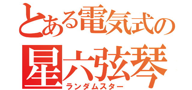 とある電気式の星六弦琴（ランダムスター）