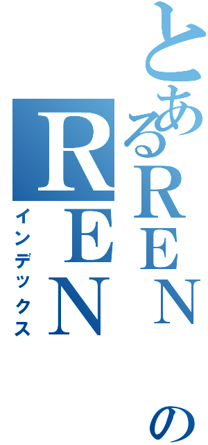 とあるＲＥＮ ＨＯＮＭＡのＲＥＮ ＨＯＮＭＡ（インデックス）