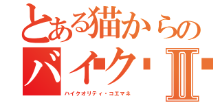 とある猫からのバイク🏍Ⅱ（ハイクオリティ・コエマネ）