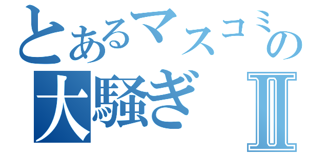 とあるマスコミの大騒ぎⅡ（）