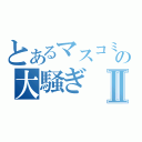 とあるマスコミの大騒ぎⅡ（）