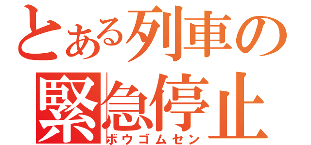 とある列車の緊急停止（ボウゴムセン）