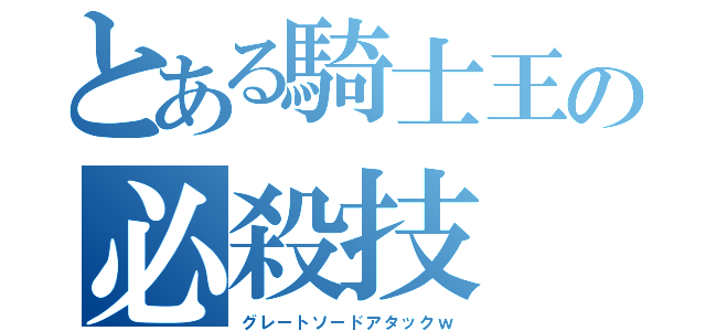 とある騎士王の必殺技（グレートソードアタックｗ）