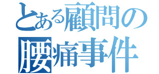 とある顧問の腰痛事件（）