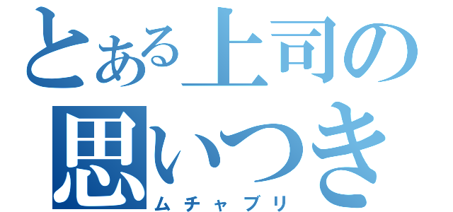 とある上司の思いつき（ムチャブリ）